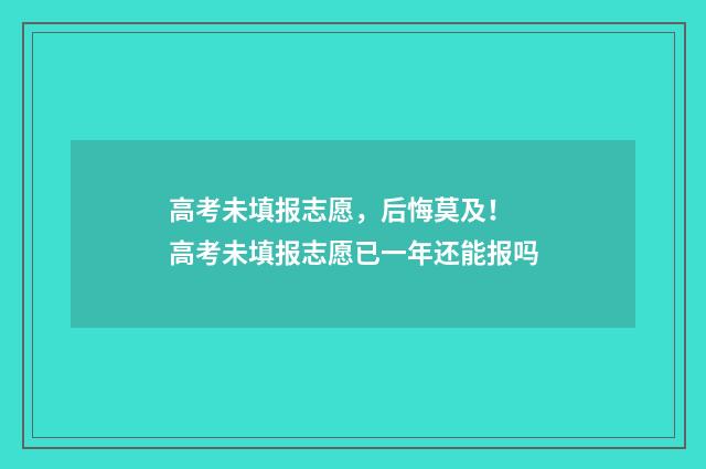 高考未填报志愿，后悔莫及！ 高考未填报志愿已一年还能报吗