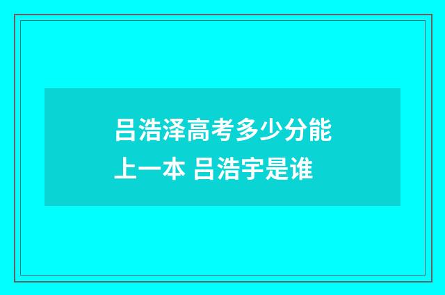 吕浩泽高考多少分能上一本 吕浩宇是谁