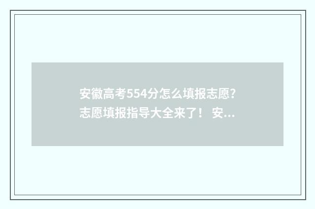 安徽高考554分怎么填报志愿？志愿填报指导大全来了！ 安徽高考成绩571分