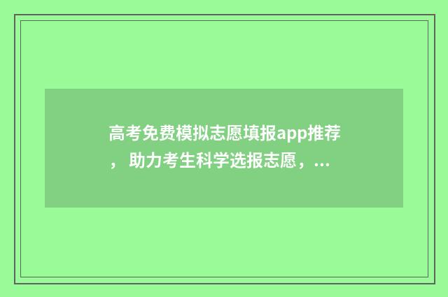 高考免费模拟志愿填报app推荐， 助力考生科学选报志愿，通往理想大学 高考免费模拟志愿软件