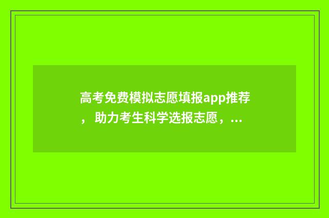 高考免费模拟志愿填报app推荐， 助力考生科学选报志愿，通往理想大学 高考免费模拟志愿软件