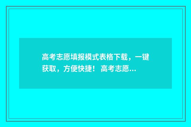 高考志愿填报模式表格下载,一键获取,方便快捷! 高考志愿填报