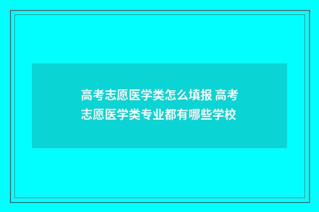 高考志愿医学类怎么填报 高考志愿医学类专业都有哪些学校