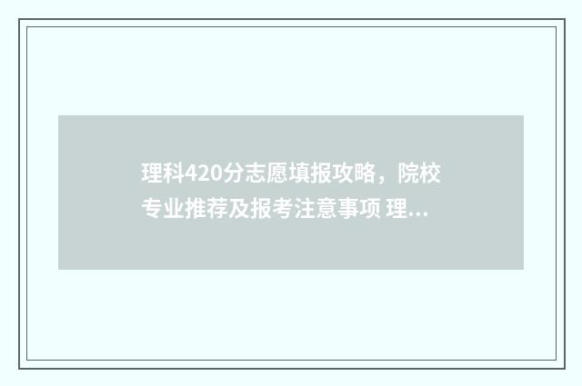 理科420分志愿填报攻略，院校专业推荐及报考注意事项 理科分数420能去哪所大学