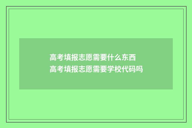 高考填报志愿需要什么东西 高考填报志愿需要学校代码吗