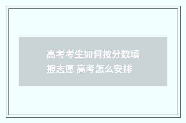 高考考生如何按分数填报志愿 高考怎么安排