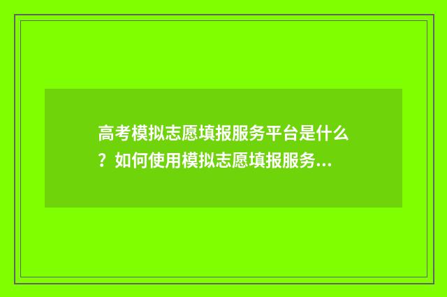 高考模拟志愿填报服务平台是什么？如何使用模拟志愿填报服务？ 高考模拟志愿填报