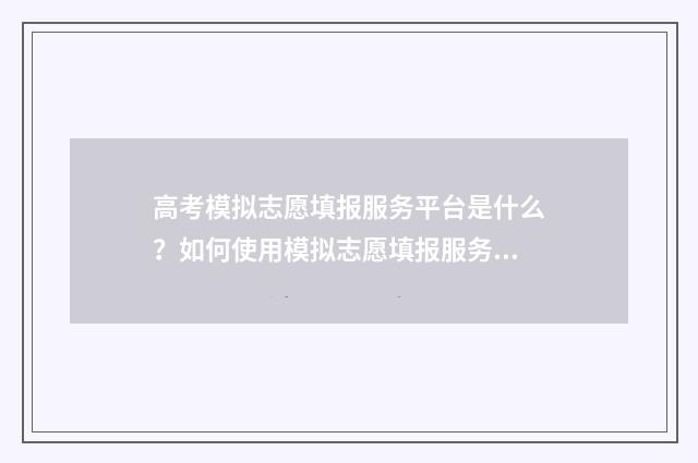 高考模拟志愿填报服务平台是什么？如何使用模拟志愿填报服务？ 高考模拟志愿填报