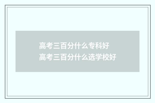 高考三百分什么专科好 高考三百分什么选学校好