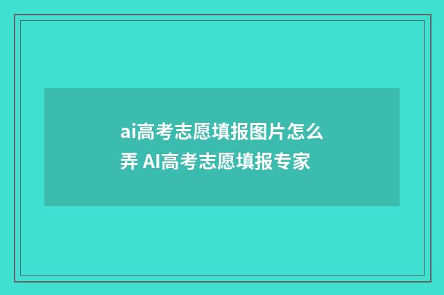 ai高考志愿填报图片怎么弄 AI高考志愿填报专家