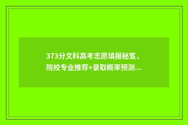 373分文科高考志愿填报秘笈,院校专业推荐+录取概率预测 文科总分378能考什么学校