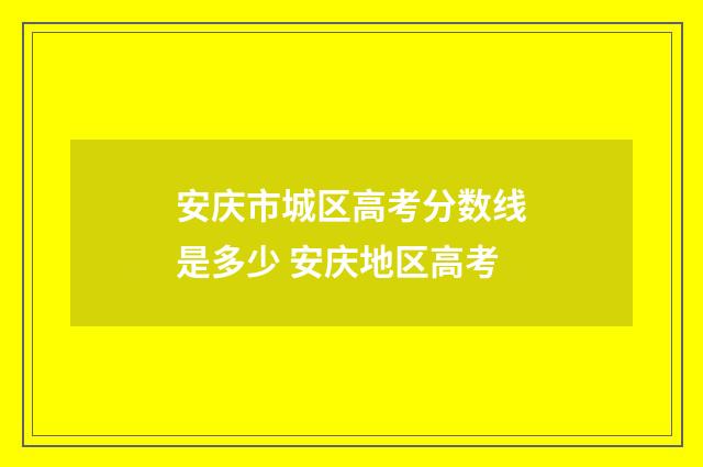 安庆市城区高考分数线是多少 安庆地区高考