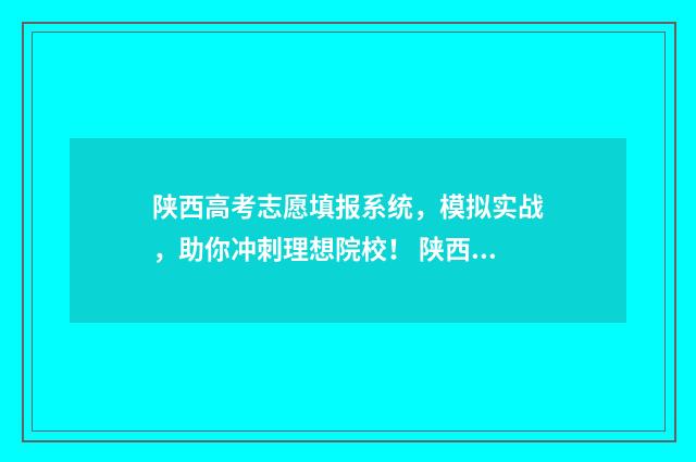 陕西高考志愿填报系统，模拟实战，助你冲刺理想院校！ 陕西高考志愿填报录取时间