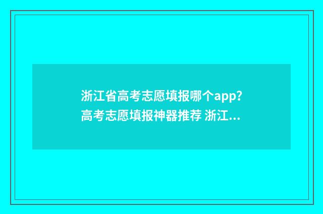 浙江省高考志愿填报哪个app?高考志愿填报神器推荐 浙江省高考志愿填报辅助系统