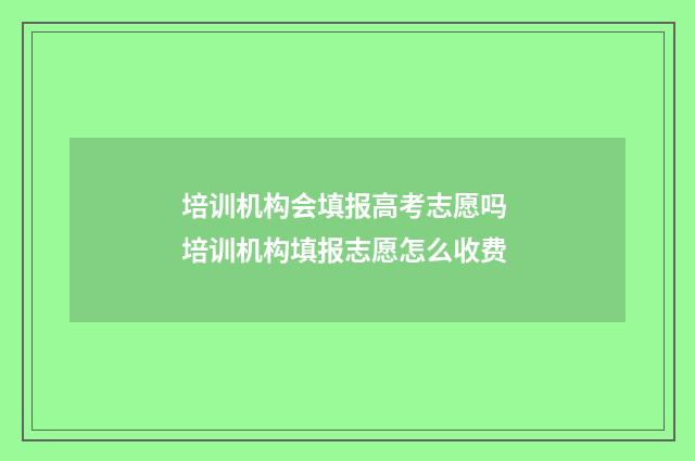 培训机构会填报高考志愿吗 培训机构填报志愿怎么收费