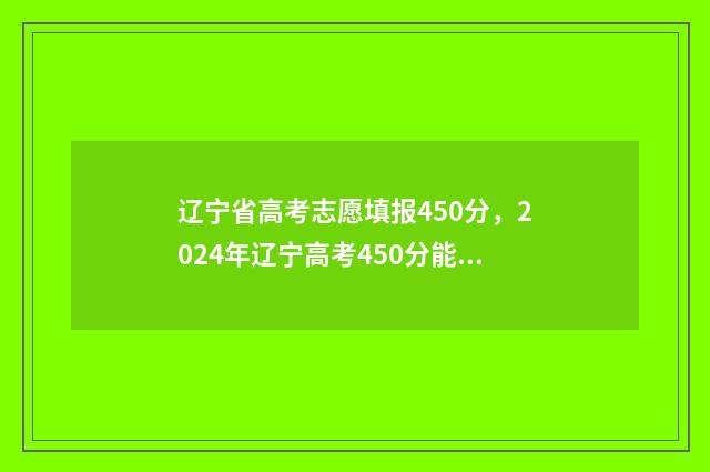 辽宁省高考志愿填报450分，2024年辽宁高考450分能上的大学及专业汇总 辽宁省高考志愿填报