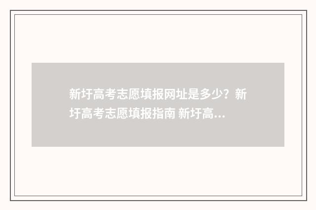 新圩高考志愿填报网址是多少？新圩高考志愿填报指南 新圩高考志愿填报表