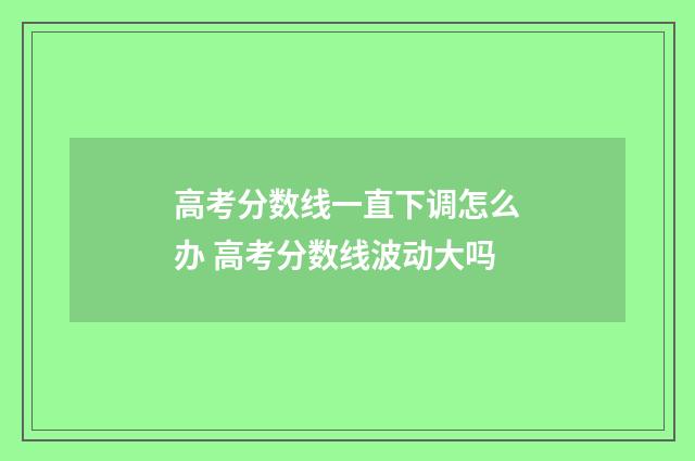高考分数线一直下调怎么办 高考分数线波动大吗