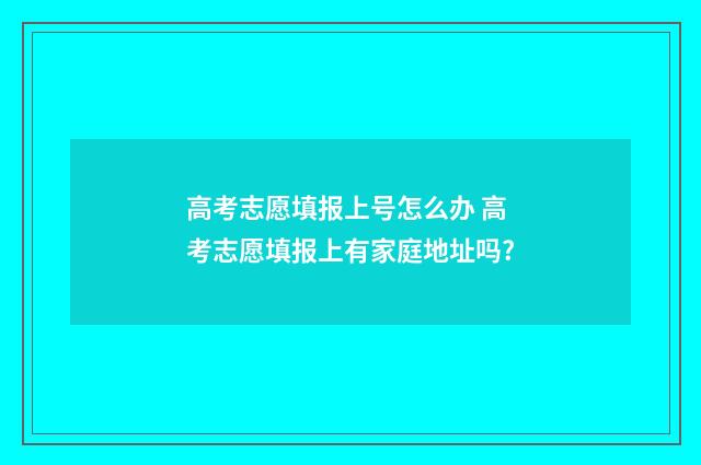 高考志愿填报上号怎么办 高考志愿填报上有家庭地址吗?
