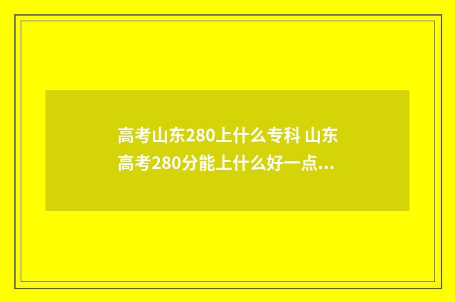 高考山东280上什么专科 山东高考280分能上什么好一点的