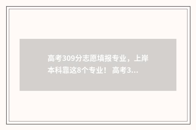 高考309分志愿填报专业，上岸本科靠这8个专业！ 高考309分能上什么学校