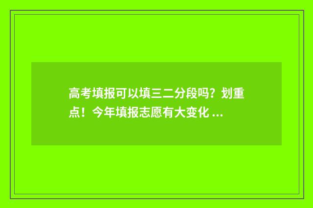 高考填报可以填三二分段吗?划重点!今年填报志愿有大变化 高考填报可以填几个