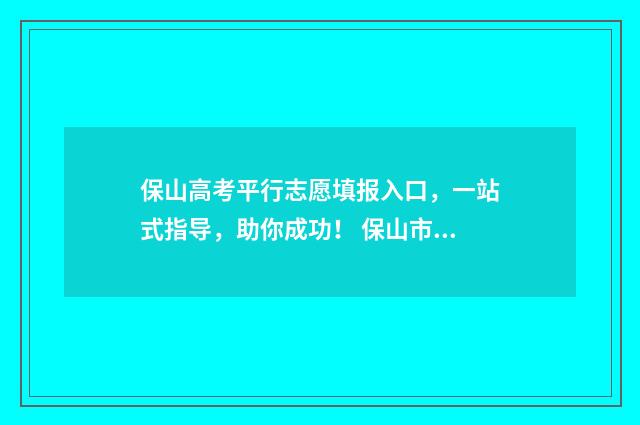 保山高考平行志愿填报入口,一站式指导,助你成功! 保山市2021高考