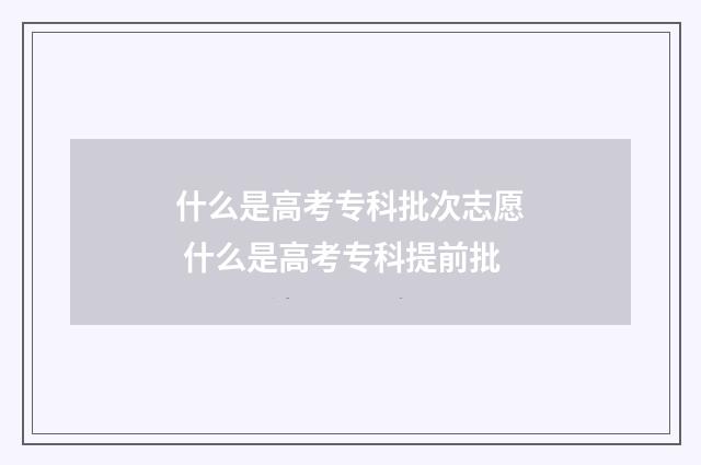 什么是高考专科批次志愿 什么是高考专科提前批