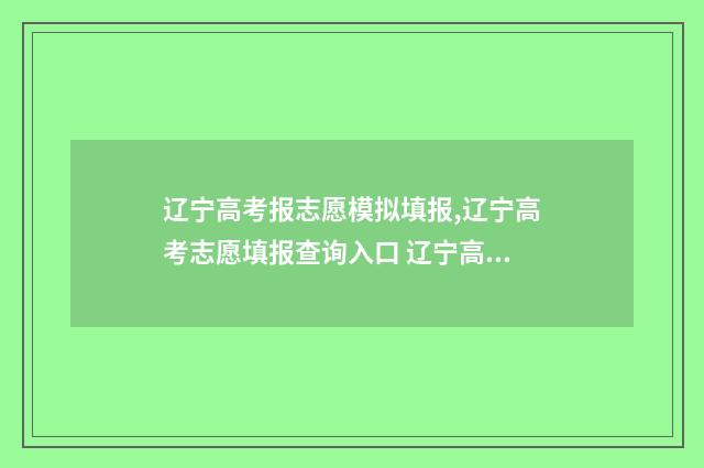 辽宁高考报志愿模拟填报,辽宁高考志愿填报查询入口 辽宁高考报志愿有服从调剂吗
