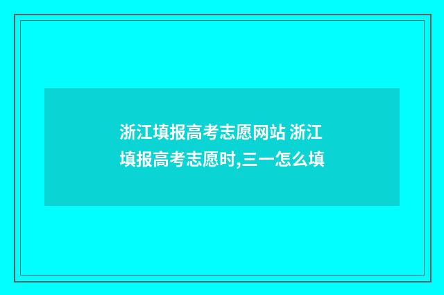 浙江填报高考志愿网站 浙江填报高考志愿时,三一怎么填