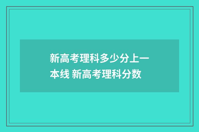 新高考理科多少分上一本线 新高考理科分数
