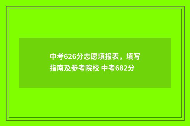 中考626分志愿填报表,填写指南及参考院校 中考682分