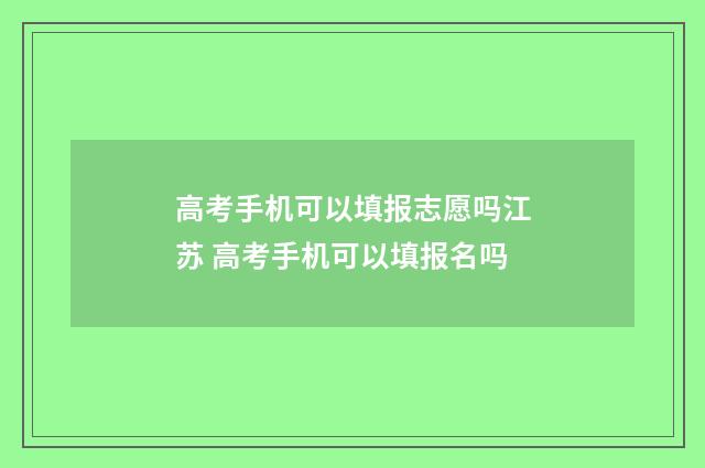 高考手机可以填报志愿吗江苏 高考手机可以填报名吗