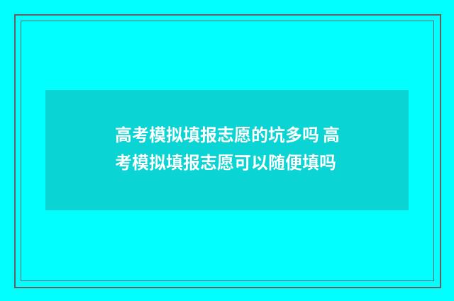 高考模拟填报志愿的坑多吗 高考模拟填报志愿可以随便填吗
