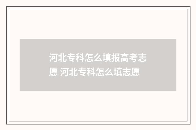 河北专科怎么填报高考志愿 河北专科怎么填志愿
