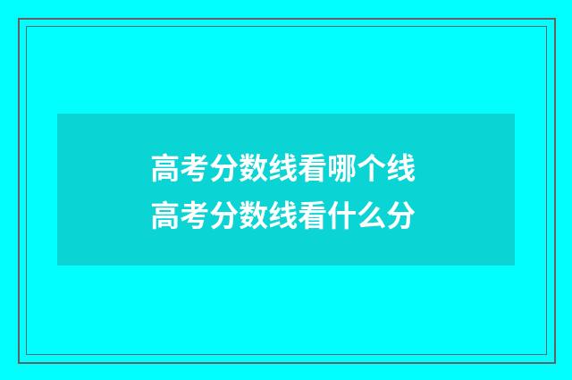 高考分数线看哪个线 高考分数线看什么分
