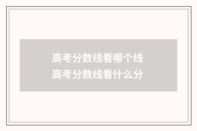 高考分数线看哪个线 高考分数线看什么分