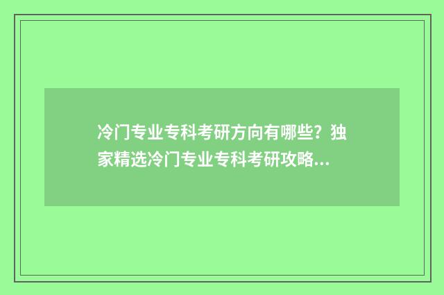 冷门专业专科考研方向有哪些？独家精选冷门专业专科考研攻略 冷门专业专科考什么科目