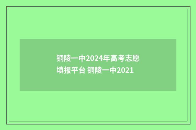 铜陵一中2024年高考志愿填报平台 铜陵一中2021
