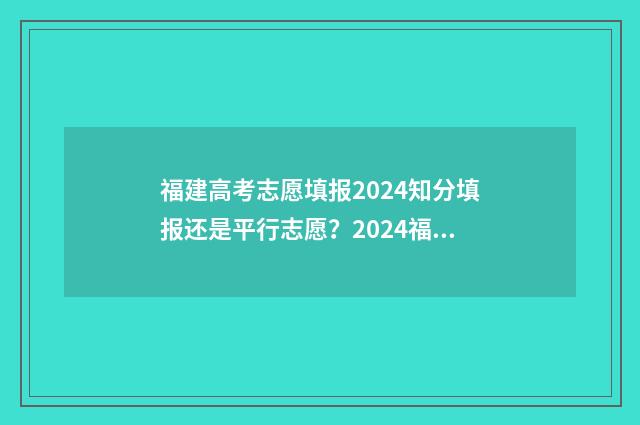 福建高考志愿填报2024知分填报还是平行志愿？2024福建高考志愿填报指南 福建高考志愿填报入口