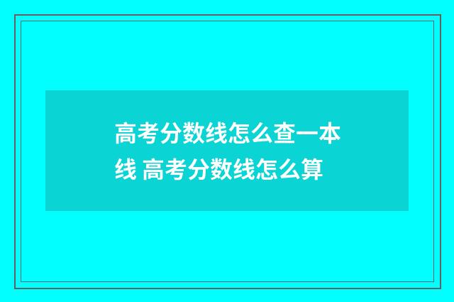 高考分数线怎么查一本线 高考分数线怎么算