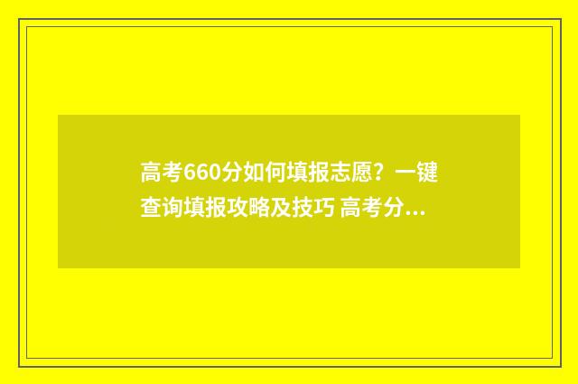 高考660分如何填报志愿？一键查询填报攻略及技巧 高考分数660分算高分吗