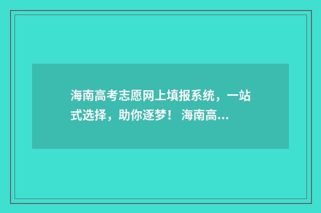 海南高考志愿网上填报系统，一站式选择，助你逐梦！ 海南高考志愿网站