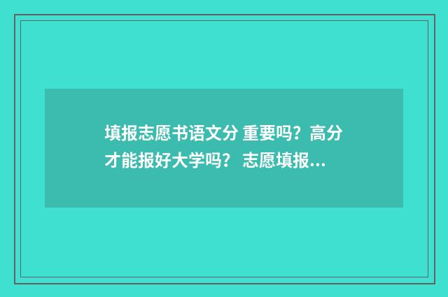 填报志愿书语文分 重要吗？高分才能报好大学吗？ 志愿填报书是什么样的