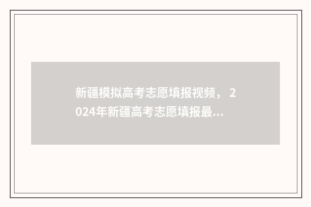 新疆模拟高考志愿填报视频， 2024年新疆高考志愿填报最新指南 新疆模拟高考志愿怎么填