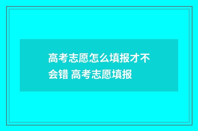 高考志愿怎么填报才不会错 高考志愿填报
