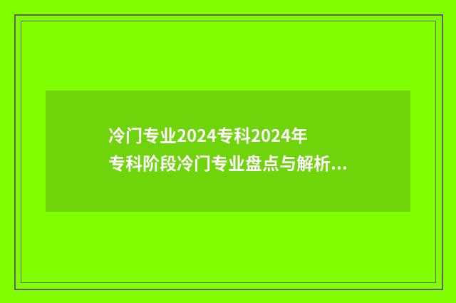 冷门专业2024专科2024年专科阶段冷门专业盘点与解析 今年报考冷门专业