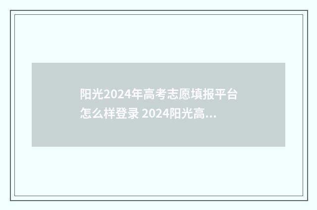 阳光2024年高考志愿填报平台怎么样登录 2024阳光高考月历