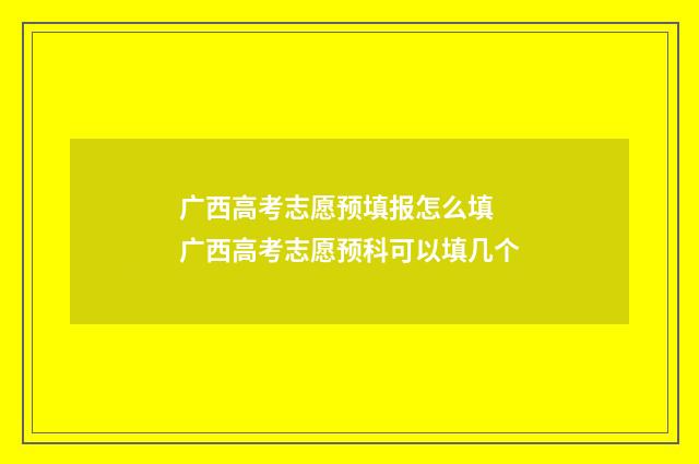广西高考志愿预填报怎么填 广西高考志愿预科可以填几个