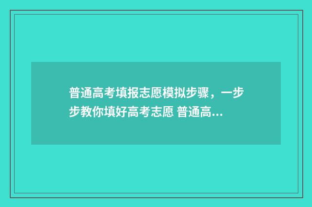 普通高考填报志愿模拟步骤，一步步教你填好高考志愿 普通高考填报志愿系统